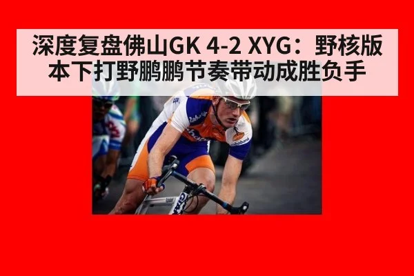 深度复盘佛山GK 4-2 XYG：野核版本下打野鹏鹏节奏带动成胜负手