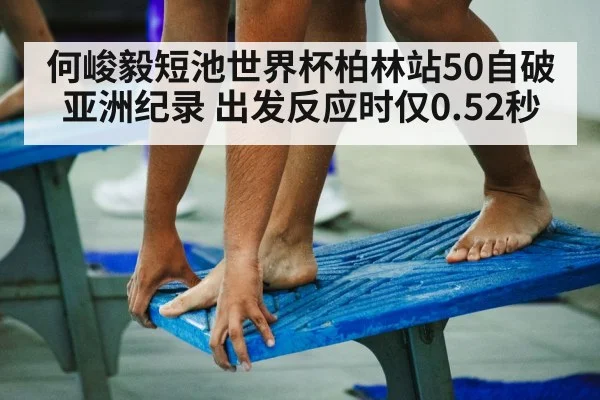 何峻毅短池世界杯柏林站50自破亚洲纪录 出发反应时仅0.52秒