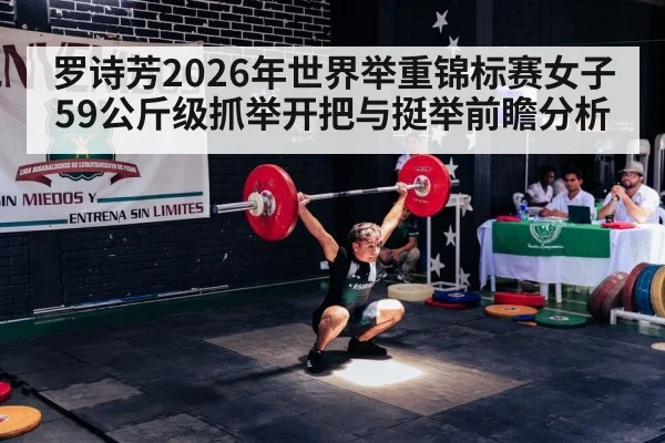 罗诗芳2026年世界举重锦标赛女子59公斤级抓举开把与挺举前瞻分析