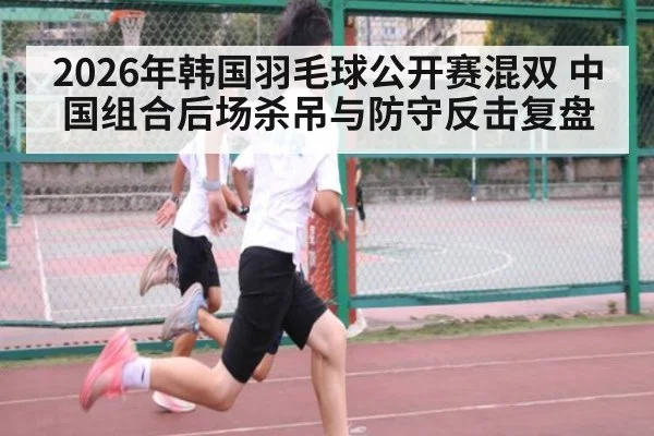 2026年韩国羽毛球公开赛混双 中国组合后场杀吊与防守反击复盘