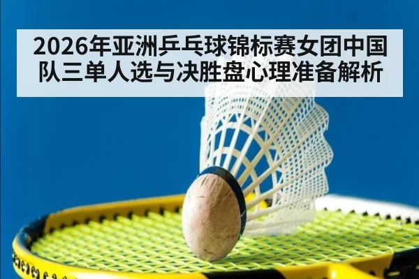 2026年亚洲乒乓球锦标赛女团中国队三单人选与决胜盘心理准备解析
