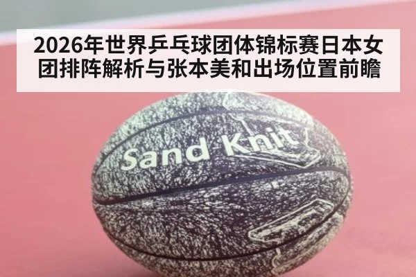 2026年世界乒乓球团体锦标赛日本女团排阵解析与张本美和出场位置前瞻
