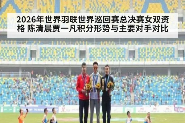 2026年世界羽联世界巡回赛总决赛女双资格 陈清晨贾一凡积分形势与主要对手对比