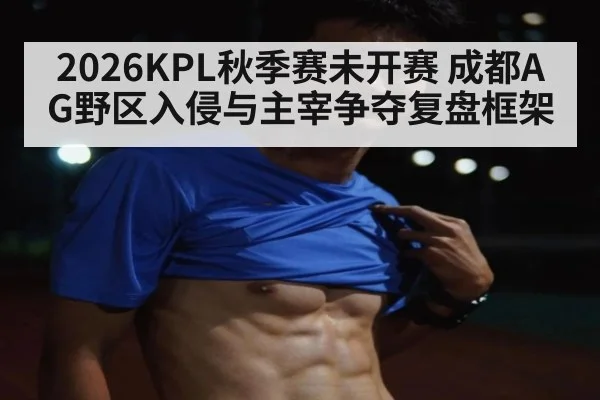 2026KPL秋季赛未开赛 成都AG野区入侵与主宰争夺复盘框架