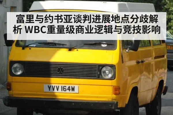 富里与约书亚谈判进展地点分歧解析 WBC重量级商业逻辑与竞技影响