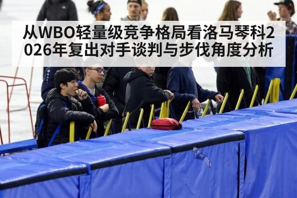 从WBO轻量级竞争格局看洛马琴科2026年复出对手谈判与步伐角度分析